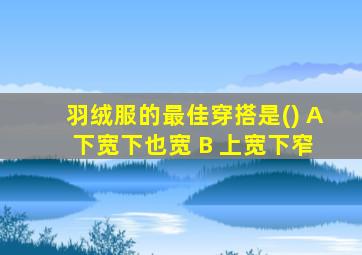 羽绒服的最佳穿搭是() A 下宽下也宽 B 上宽下窄